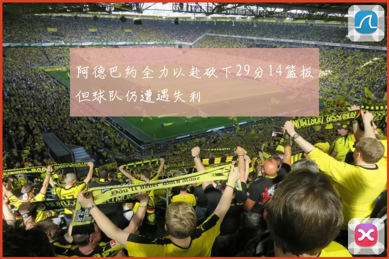 阿德巴约全力以赴砍下29分14篮板但球队仍遭遇失利