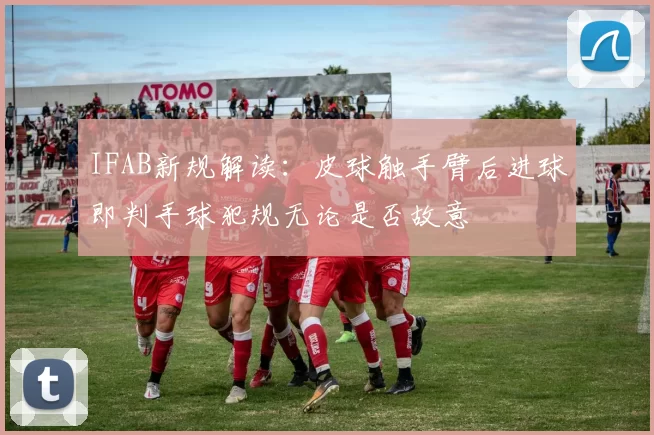 IFAB新规解读：皮球触手臂后进球即判手球犯规无论是否故意