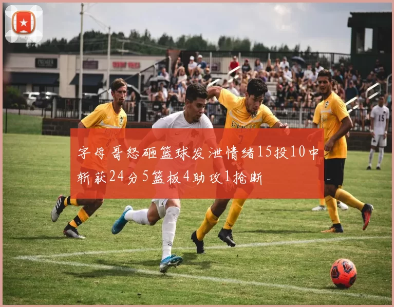 字母哥怒砸篮球发泄情绪15投10中斩获24分5篮板4助攻1抢断