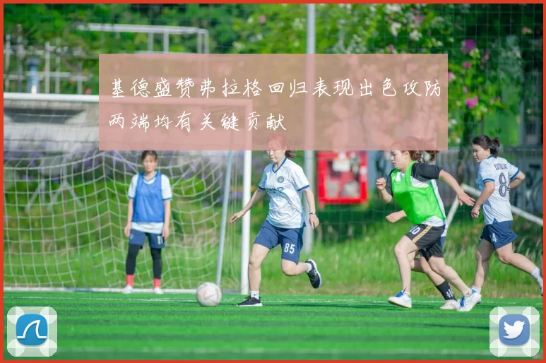 基德盛赞弗拉格回归表现出色攻防两端均有关键贡献