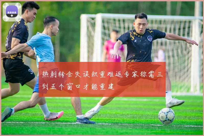 热刺转会失误积重难返专家称需三到五个窗口才能重建