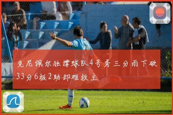 克尼佩尔独撑球队4号秀三分雨下砍33分6板2助却难救主