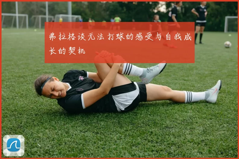 弗拉格谈无法打球的感受与自我成长的契机
