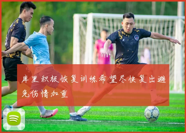 库里积极恢复训练希望尽快复出避免伤情加重