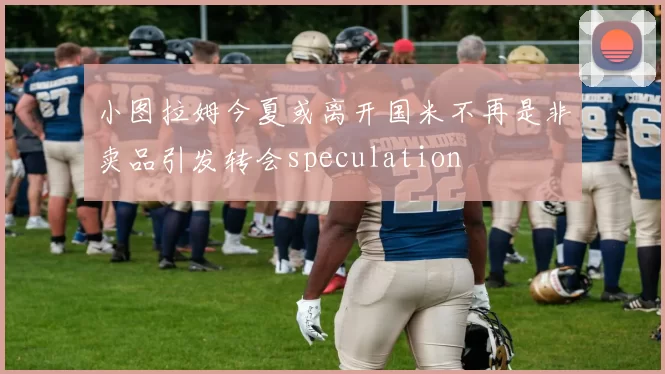 小图拉姆今夏或离开国米不再是非卖品引发转会speculation
