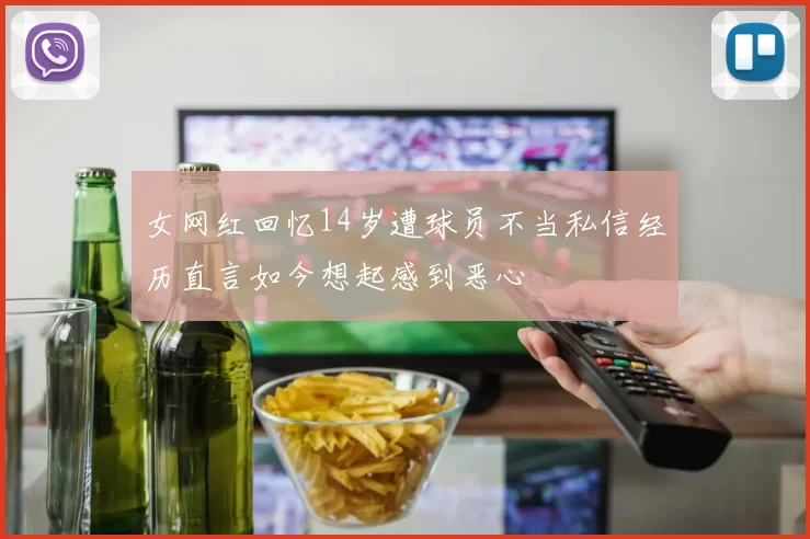 女网红回忆14岁遭球员不当私信经历直言如今想起感到恶心