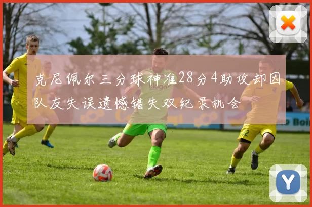 克尼佩尔三分球神准28分4助攻却因队友失误遗憾错失双纪录机会