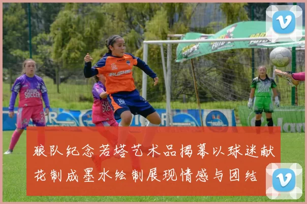狼队纪念若塔艺术品揭幕以球迷献花制成墨水绘制展现情感与团结