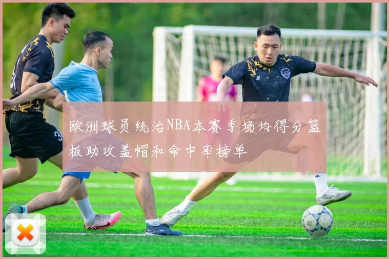 欧洲球员统治NBA本赛季场均得分篮板助攻盖帽和命中率榜单