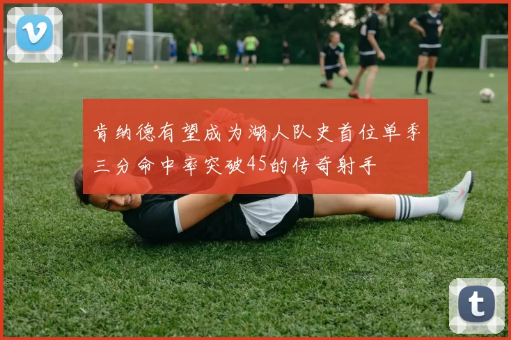 肯纳德有望成为湖人队史首位单季三分命中率突破45的传奇射手