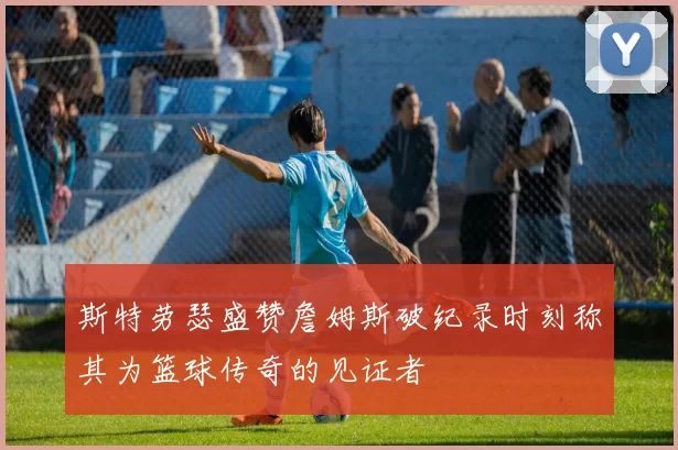 斯特劳瑟盛赞詹姆斯破纪录时刻称其为篮球传奇的见证者