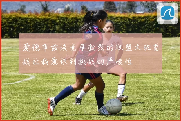 爱德华兹谈竞争激烈的联盟文班首战让我意识到挑战的严峻性