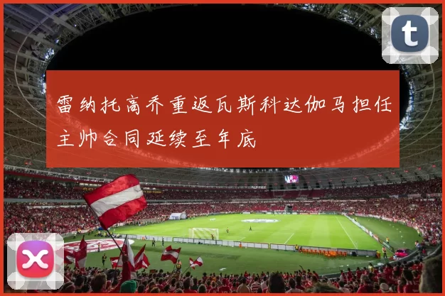 雷纳托高乔重返瓦斯科达伽马担任主帅合同延续至年底