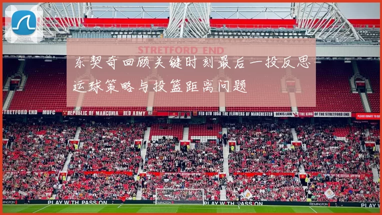 东契奇回顾关键时刻最后一投反思运球策略与投篮距离问题