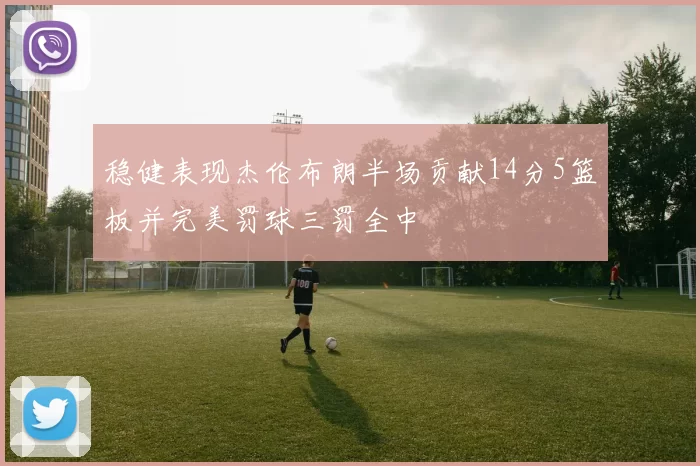 稳健表现杰伦布朗半场贡献14分5篮板并完美罚球三罚全中